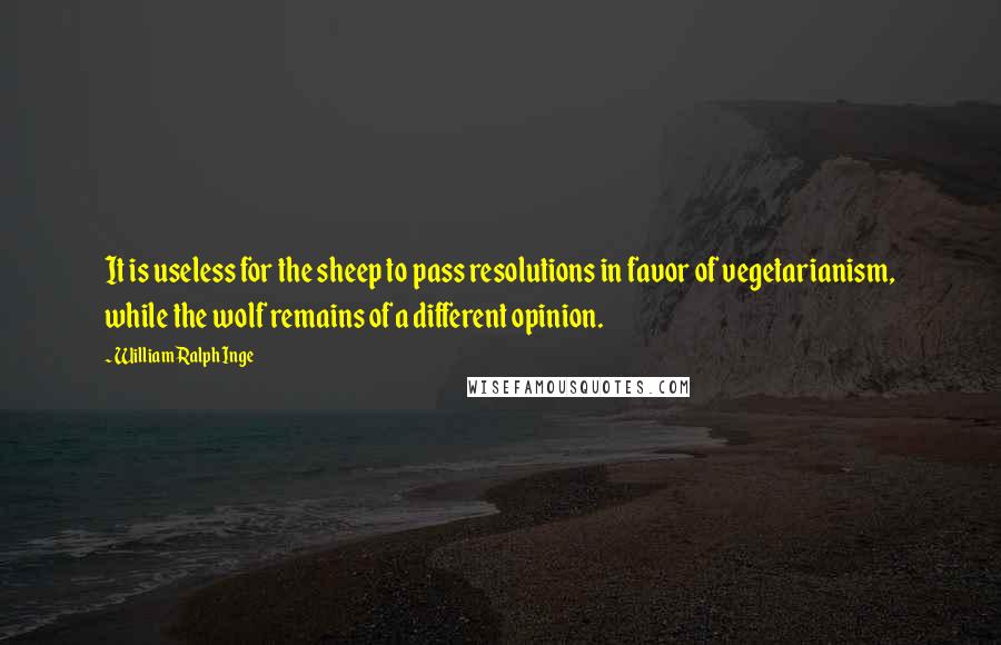 William Ralph Inge Quotes: It is useless for the sheep to pass resolutions in favor of vegetarianism, while the wolf remains of a different opinion.