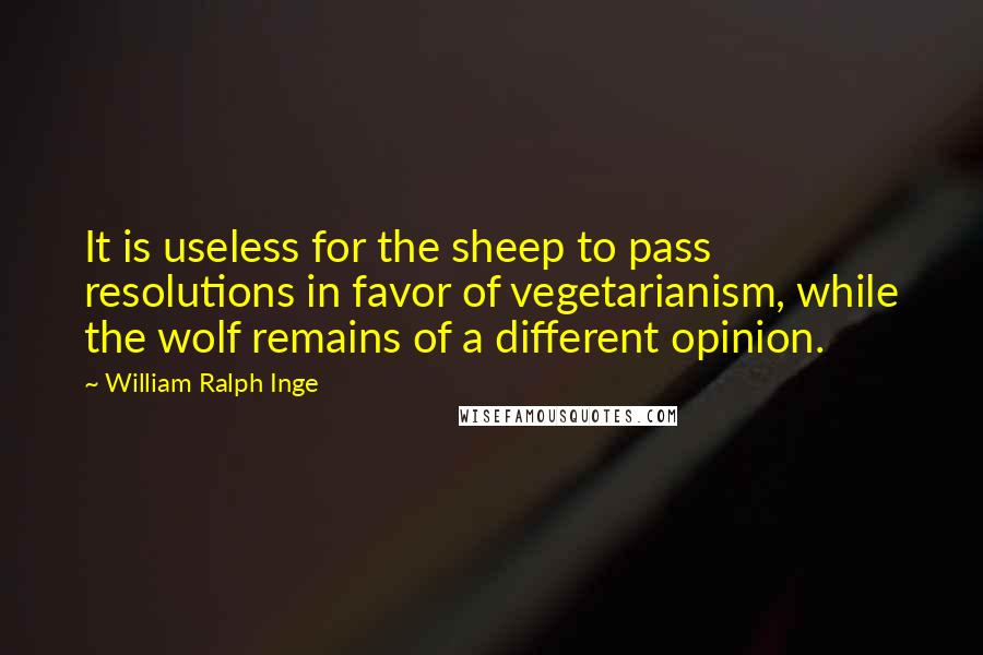 William Ralph Inge Quotes: It is useless for the sheep to pass resolutions in favor of vegetarianism, while the wolf remains of a different opinion.