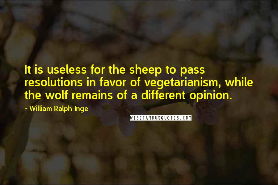 William Ralph Inge Quotes: It is useless for the sheep to pass resolutions in favor of vegetarianism, while the wolf remains of a different opinion.