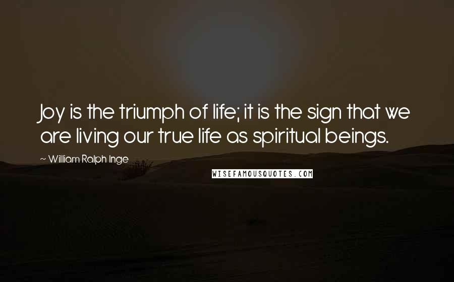 William Ralph Inge Quotes: Joy is the triumph of life; it is the sign that we are living our true life as spiritual beings.