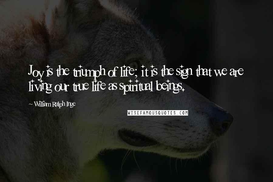 William Ralph Inge Quotes: Joy is the triumph of life; it is the sign that we are living our true life as spiritual beings.