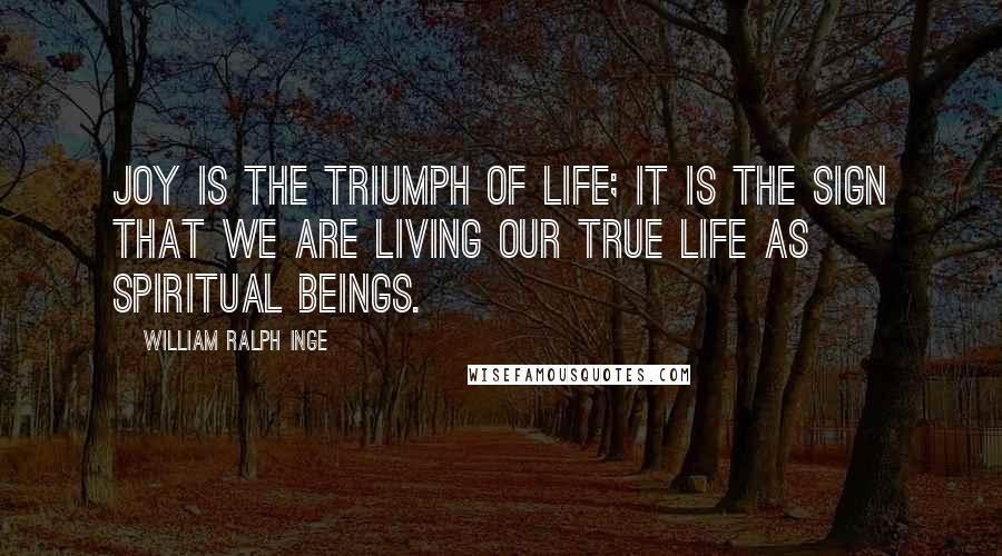 William Ralph Inge Quotes: Joy is the triumph of life; it is the sign that we are living our true life as spiritual beings.