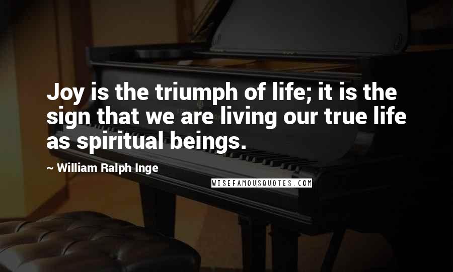 William Ralph Inge Quotes: Joy is the triumph of life; it is the sign that we are living our true life as spiritual beings.