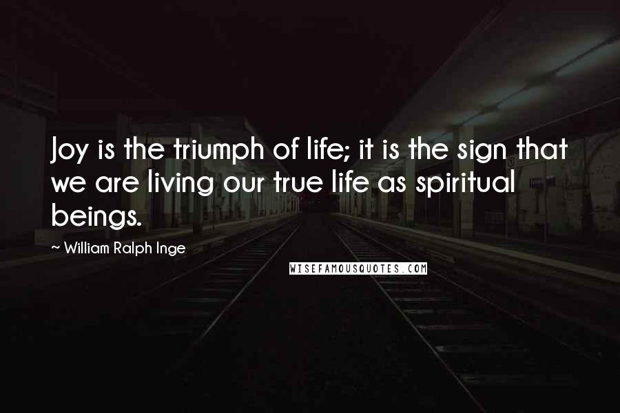 William Ralph Inge Quotes: Joy is the triumph of life; it is the sign that we are living our true life as spiritual beings.