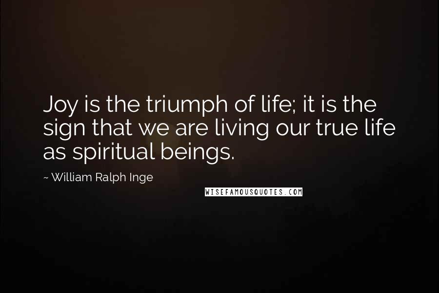 William Ralph Inge Quotes: Joy is the triumph of life; it is the sign that we are living our true life as spiritual beings.