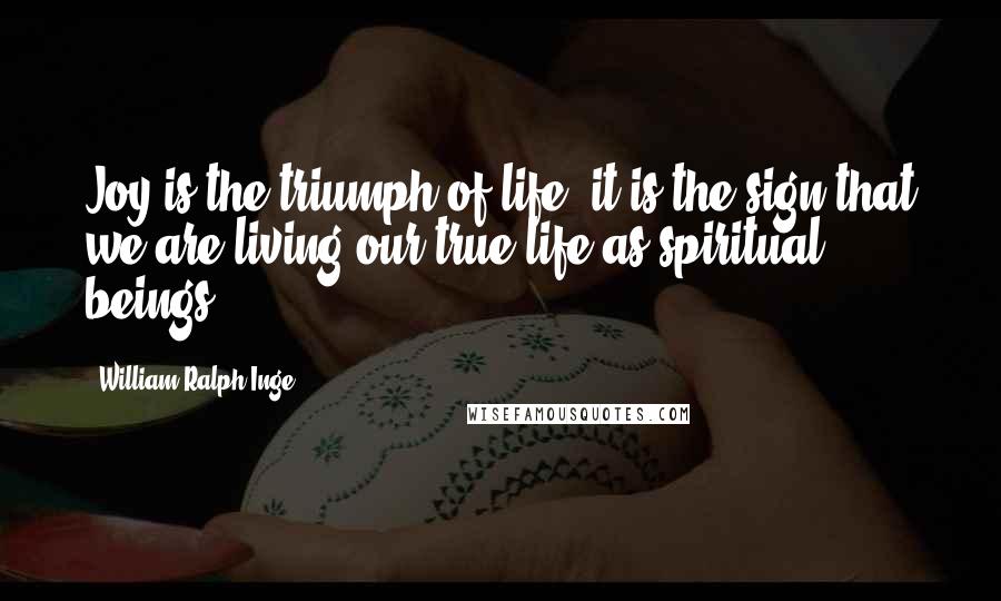 William Ralph Inge Quotes: Joy is the triumph of life; it is the sign that we are living our true life as spiritual beings.