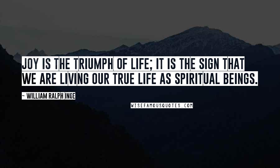 William Ralph Inge Quotes: Joy is the triumph of life; it is the sign that we are living our true life as spiritual beings.