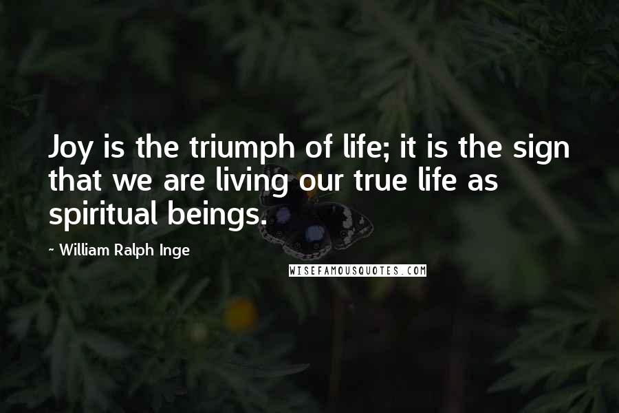 William Ralph Inge Quotes: Joy is the triumph of life; it is the sign that we are living our true life as spiritual beings.