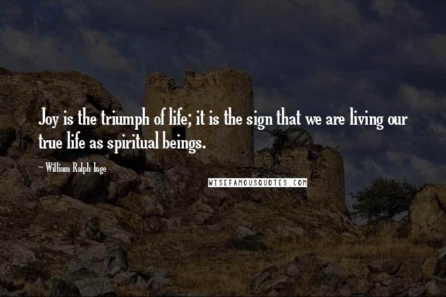 William Ralph Inge Quotes: Joy is the triumph of life; it is the sign that we are living our true life as spiritual beings.