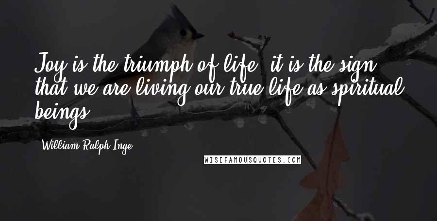 William Ralph Inge Quotes: Joy is the triumph of life; it is the sign that we are living our true life as spiritual beings.