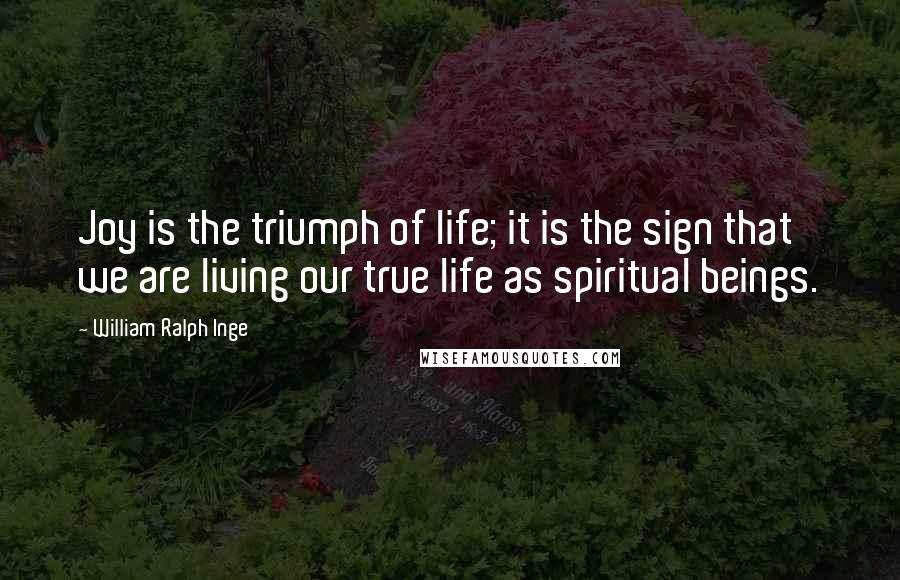 William Ralph Inge Quotes: Joy is the triumph of life; it is the sign that we are living our true life as spiritual beings.