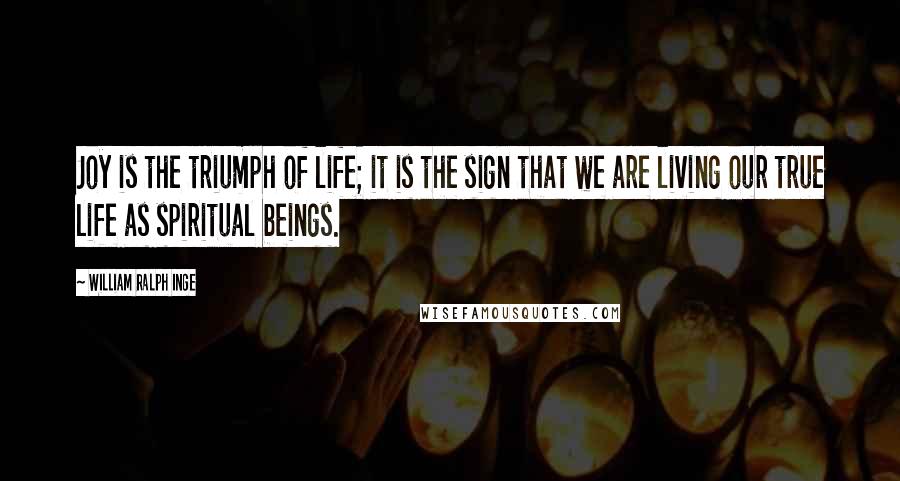 William Ralph Inge Quotes: Joy is the triumph of life; it is the sign that we are living our true life as spiritual beings.