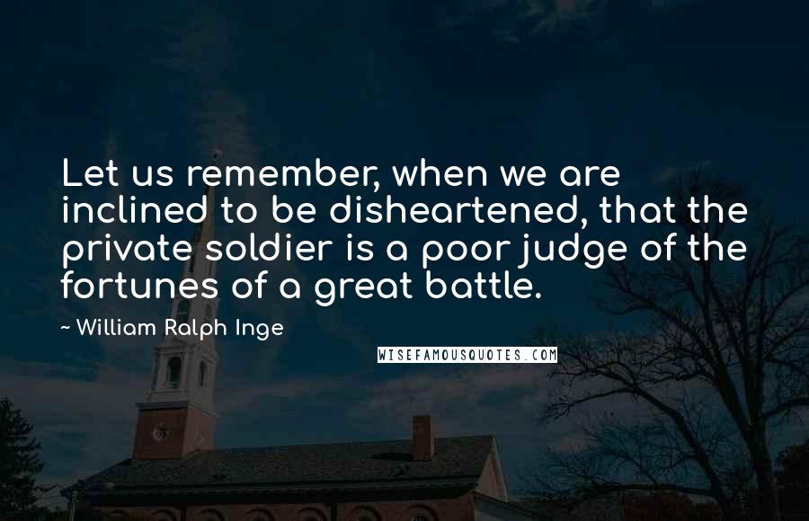 William Ralph Inge Quotes: Let us remember, when we are inclined to be disheartened, that the private soldier is a poor judge of the fortunes of a great battle.