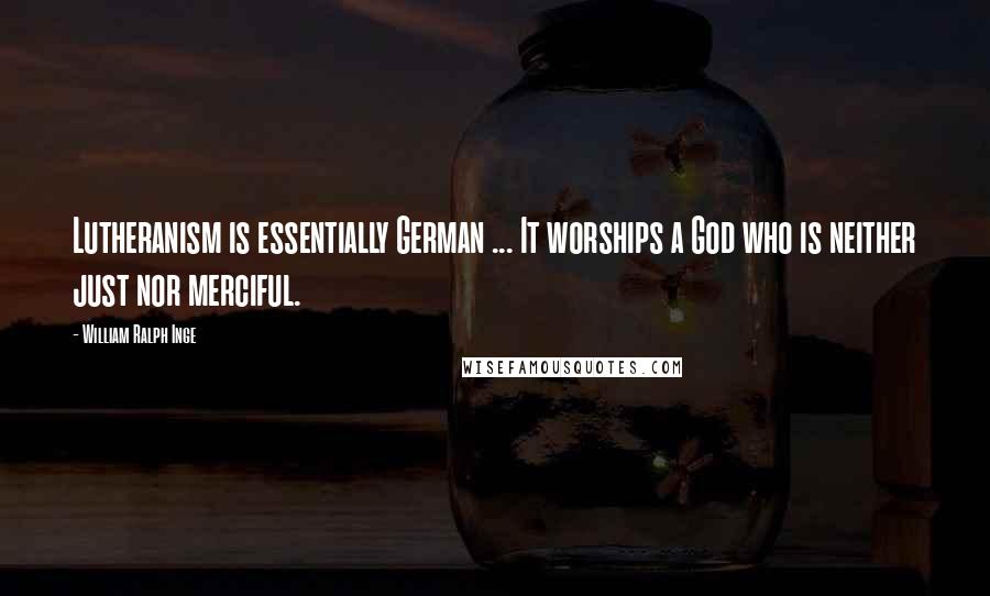 William Ralph Inge Quotes: Lutheranism is essentially German ... It worships a God who is neither just nor merciful.