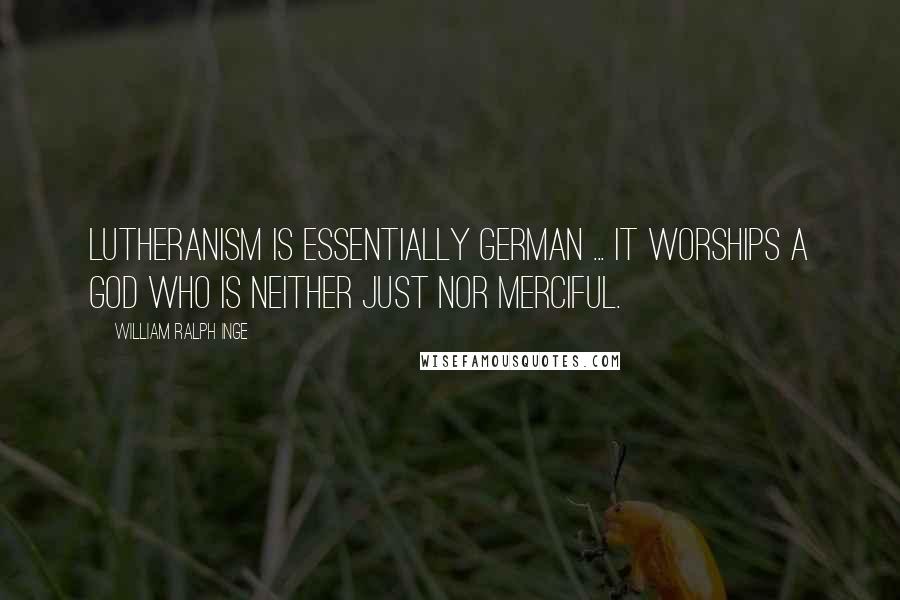 William Ralph Inge Quotes: Lutheranism is essentially German ... It worships a God who is neither just nor merciful.