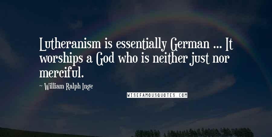 William Ralph Inge Quotes: Lutheranism is essentially German ... It worships a God who is neither just nor merciful.