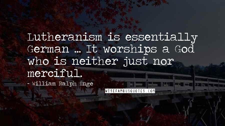 William Ralph Inge Quotes: Lutheranism is essentially German ... It worships a God who is neither just nor merciful.