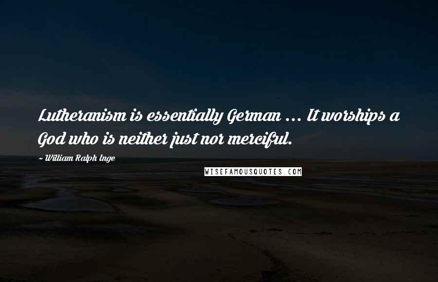 William Ralph Inge Quotes: Lutheranism is essentially German ... It worships a God who is neither just nor merciful.