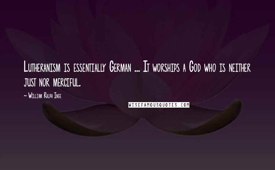 William Ralph Inge Quotes: Lutheranism is essentially German ... It worships a God who is neither just nor merciful.