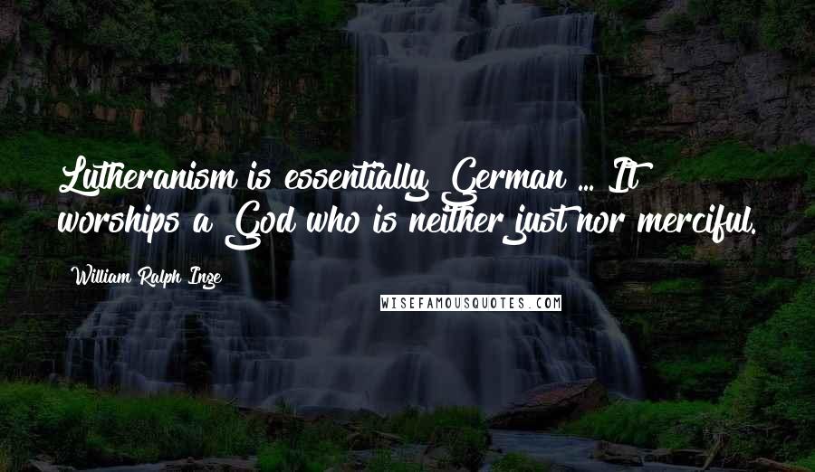 William Ralph Inge Quotes: Lutheranism is essentially German ... It worships a God who is neither just nor merciful.