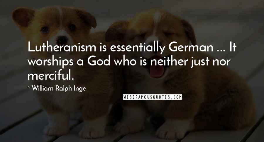 William Ralph Inge Quotes: Lutheranism is essentially German ... It worships a God who is neither just nor merciful.