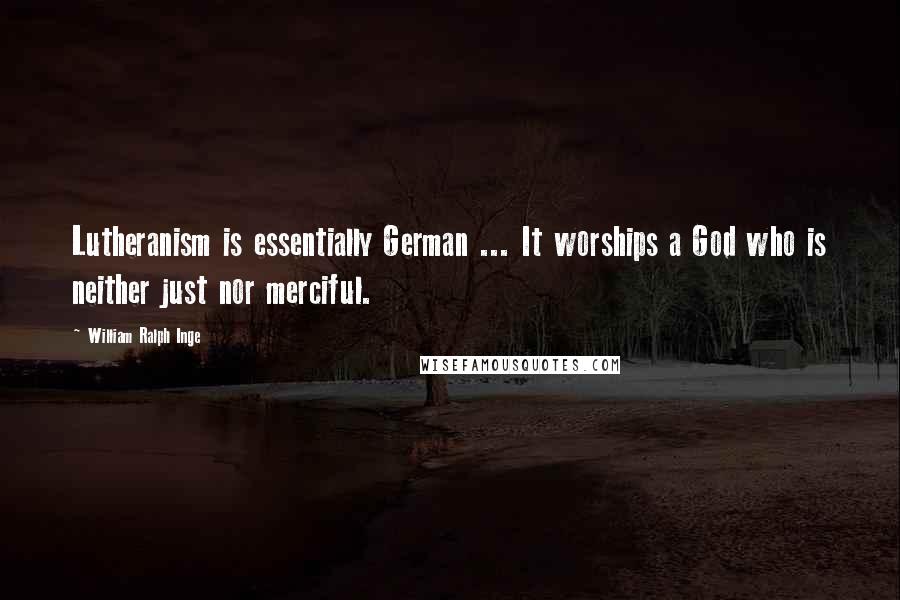 William Ralph Inge Quotes: Lutheranism is essentially German ... It worships a God who is neither just nor merciful.