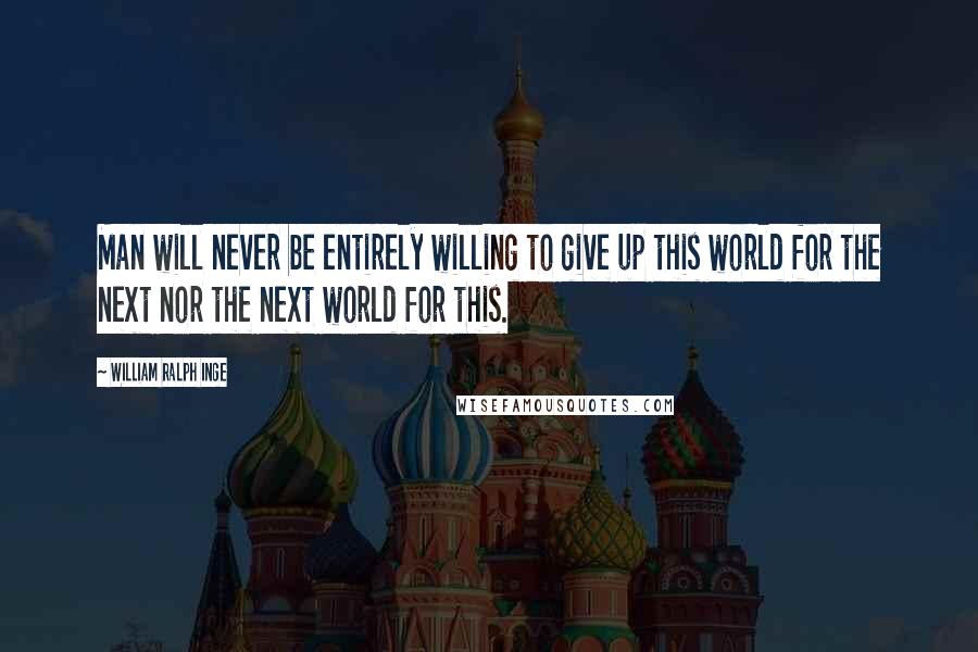 William Ralph Inge Quotes: Man will never be entirely willing to give up this world for the next nor the next world for this.