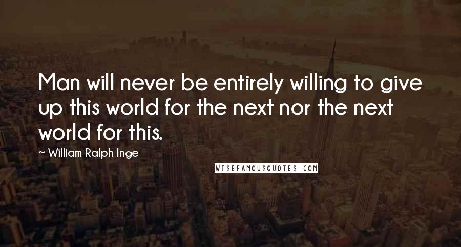 William Ralph Inge Quotes: Man will never be entirely willing to give up this world for the next nor the next world for this.