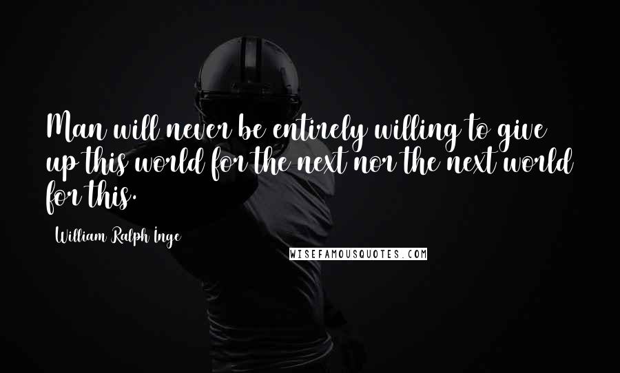 William Ralph Inge Quotes: Man will never be entirely willing to give up this world for the next nor the next world for this.