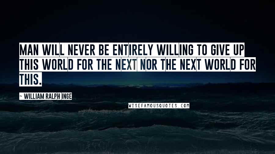 William Ralph Inge Quotes: Man will never be entirely willing to give up this world for the next nor the next world for this.