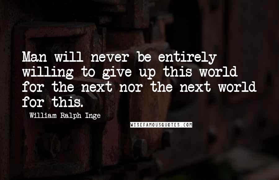 William Ralph Inge Quotes: Man will never be entirely willing to give up this world for the next nor the next world for this.