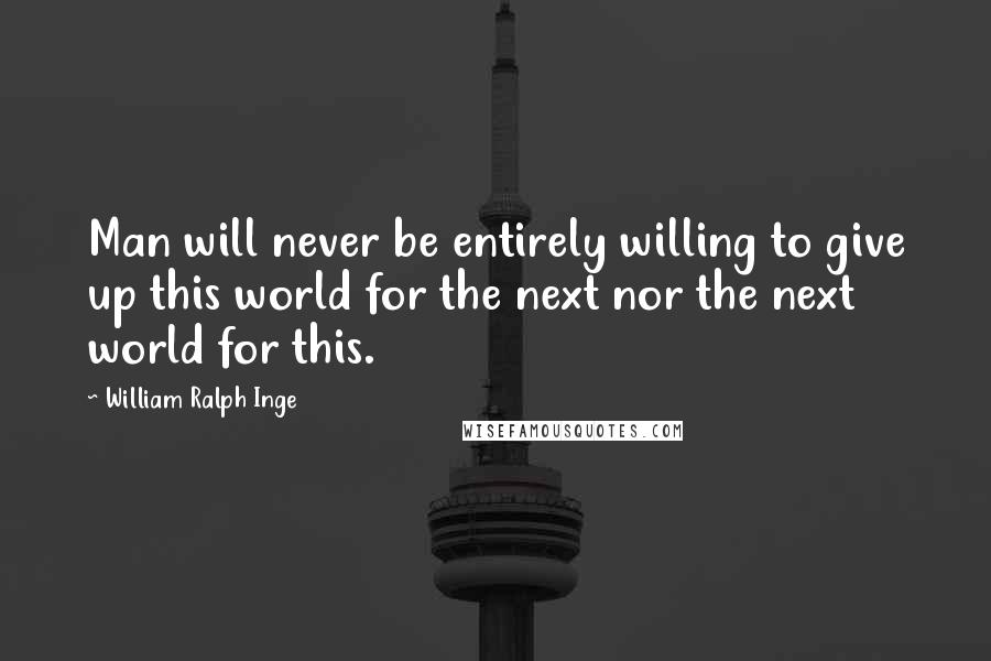 William Ralph Inge Quotes: Man will never be entirely willing to give up this world for the next nor the next world for this.