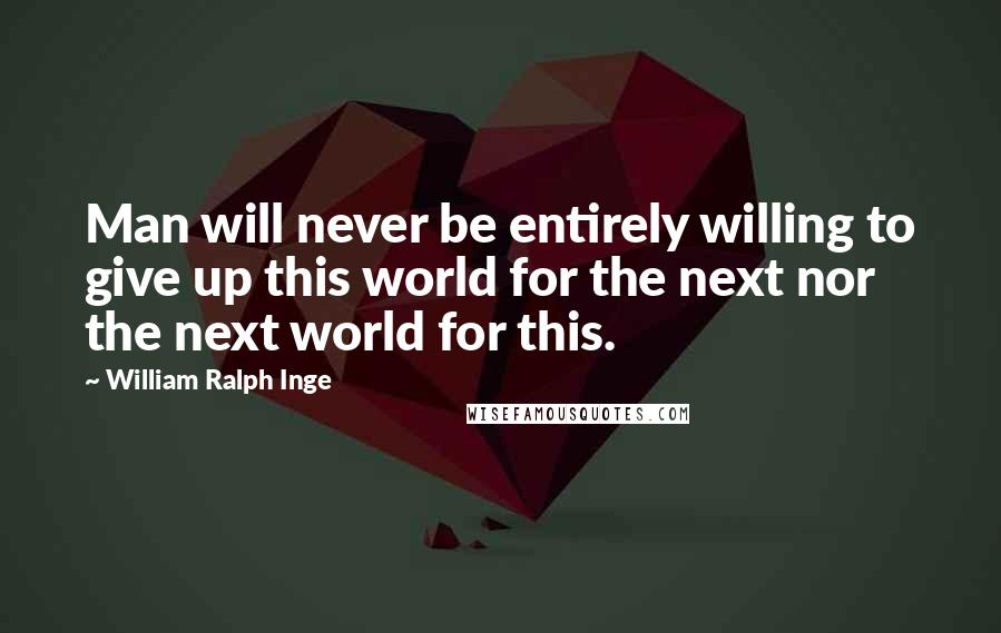 William Ralph Inge Quotes: Man will never be entirely willing to give up this world for the next nor the next world for this.