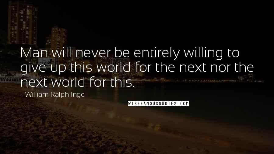 William Ralph Inge Quotes: Man will never be entirely willing to give up this world for the next nor the next world for this.