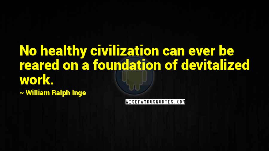 William Ralph Inge Quotes: No healthy civilization can ever be reared on a foundation of devitalized work.