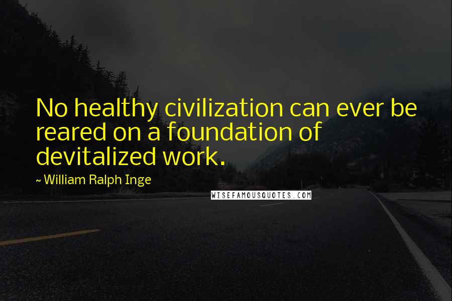 William Ralph Inge Quotes: No healthy civilization can ever be reared on a foundation of devitalized work.