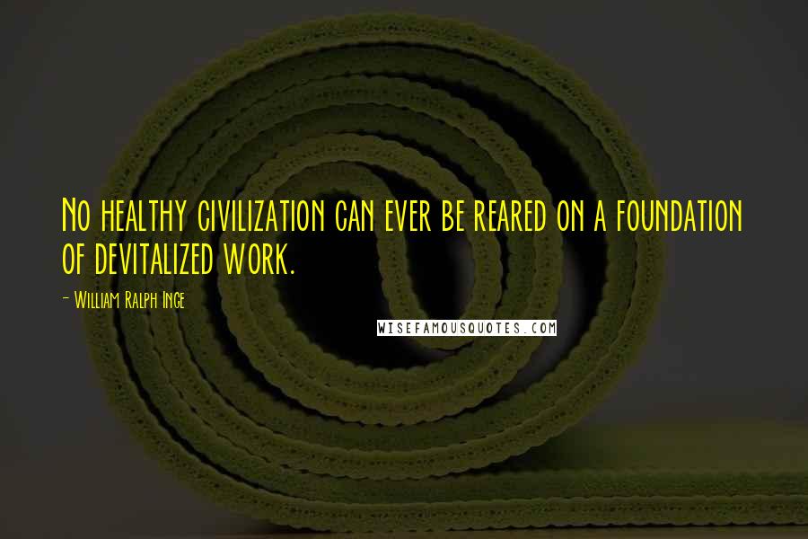 William Ralph Inge Quotes: No healthy civilization can ever be reared on a foundation of devitalized work.