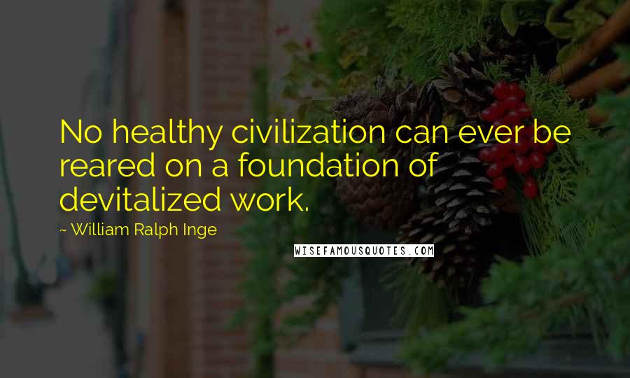 William Ralph Inge Quotes: No healthy civilization can ever be reared on a foundation of devitalized work.