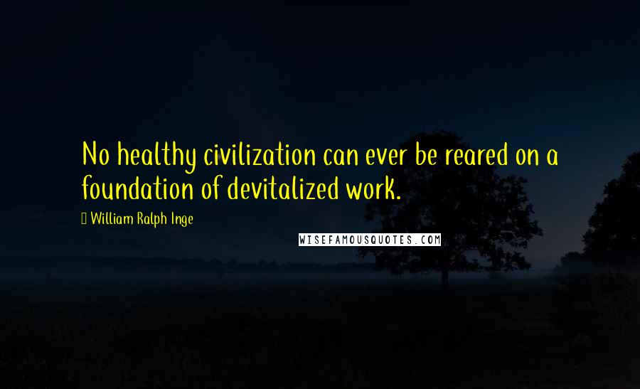 William Ralph Inge Quotes: No healthy civilization can ever be reared on a foundation of devitalized work.