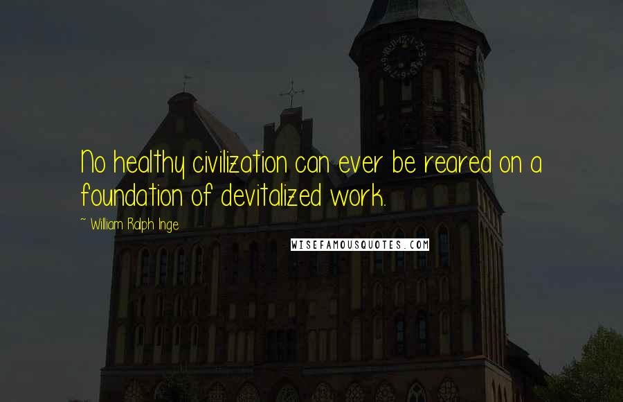 William Ralph Inge Quotes: No healthy civilization can ever be reared on a foundation of devitalized work.