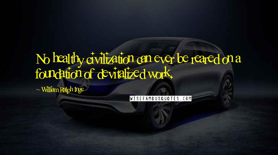 William Ralph Inge Quotes: No healthy civilization can ever be reared on a foundation of devitalized work.