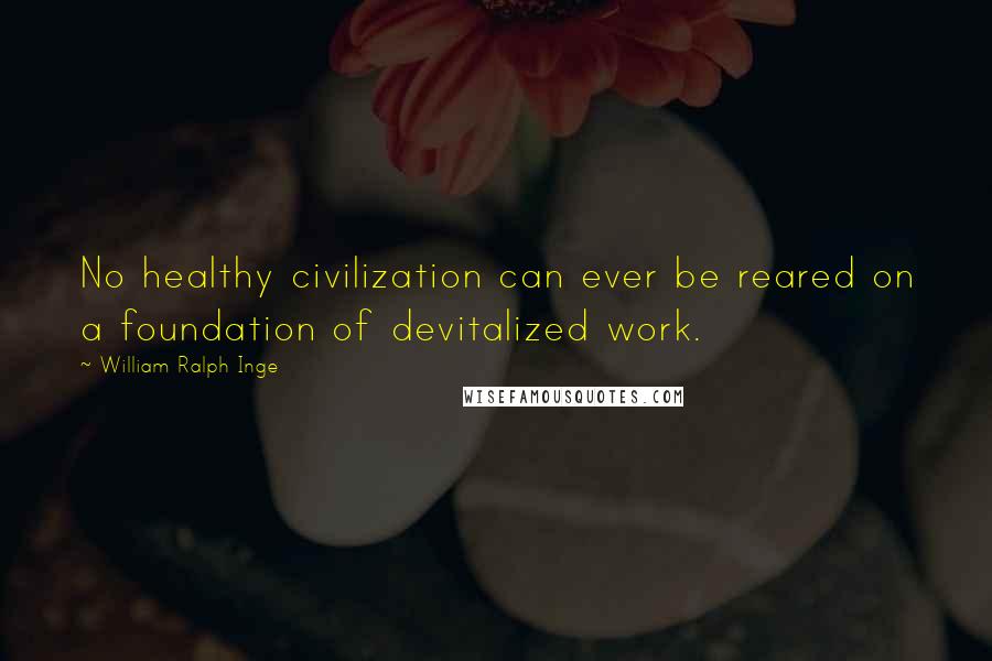 William Ralph Inge Quotes: No healthy civilization can ever be reared on a foundation of devitalized work.