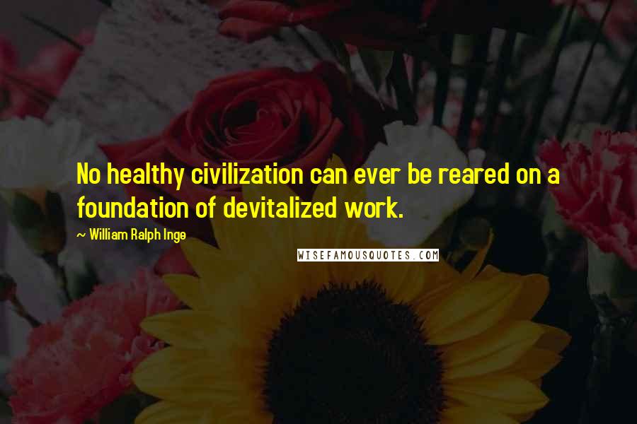 William Ralph Inge Quotes: No healthy civilization can ever be reared on a foundation of devitalized work.