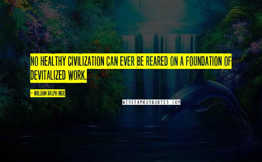 William Ralph Inge Quotes: No healthy civilization can ever be reared on a foundation of devitalized work.