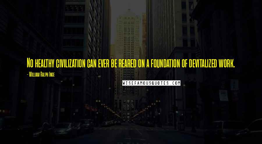 William Ralph Inge Quotes: No healthy civilization can ever be reared on a foundation of devitalized work.