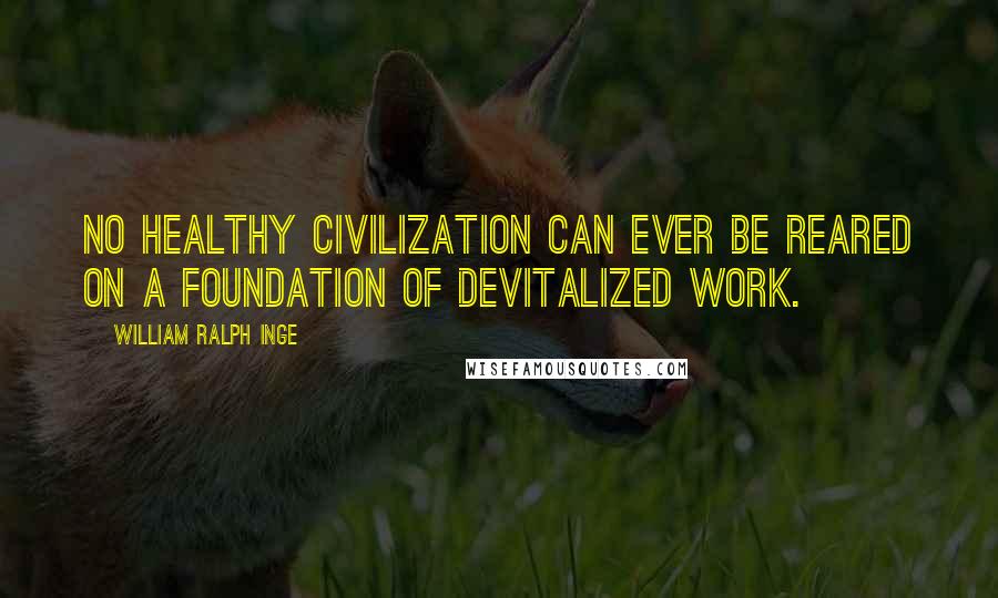 William Ralph Inge Quotes: No healthy civilization can ever be reared on a foundation of devitalized work.