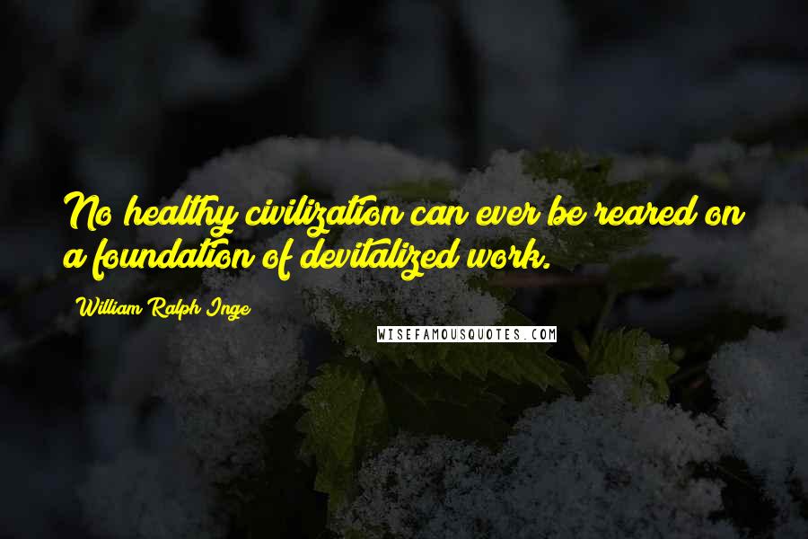 William Ralph Inge Quotes: No healthy civilization can ever be reared on a foundation of devitalized work.