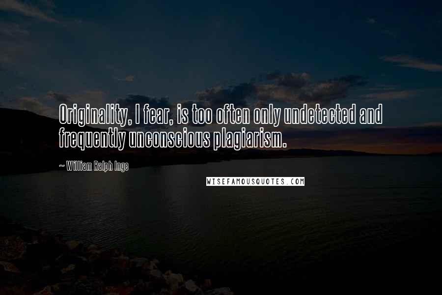 William Ralph Inge Quotes: Originality, I fear, is too often only undetected and frequently unconscious plagiarism.