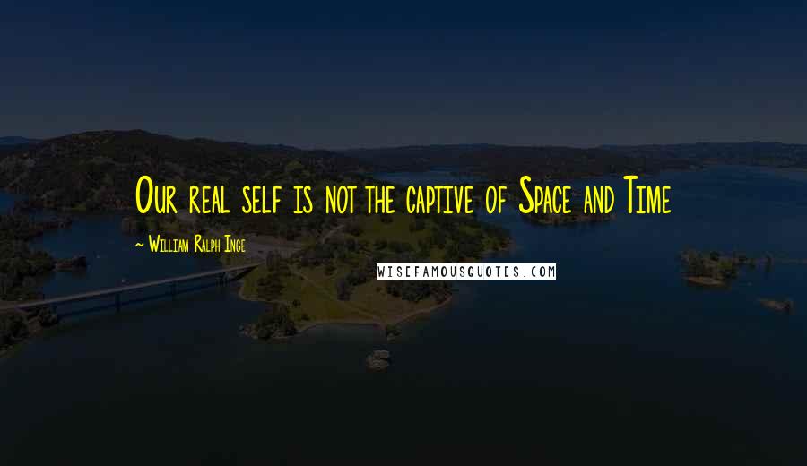 William Ralph Inge Quotes: Our real self is not the captive of Space and Time