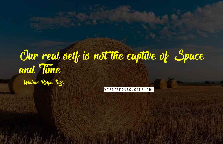 William Ralph Inge Quotes: Our real self is not the captive of Space and Time